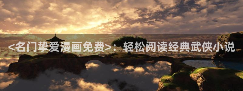 漫蛙manwa2免费进入：<名门挚爱漫画免费>：轻松阅读经典武侠小说