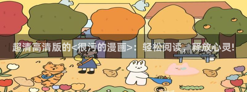 漫蛙漫画网址在哪里：超清高清版的<很污的漫画>：轻松阅读，释放心灵!